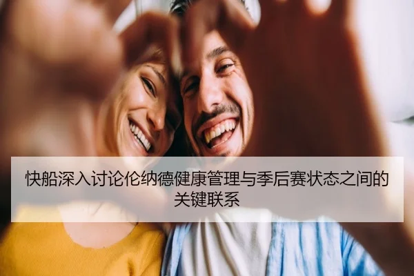 快船深入讨论伦纳德健康管理与季后赛状态之间的关键联系