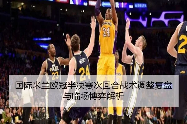 国际米兰欧冠半决赛次回合战术调整复盘与临场博弈解析