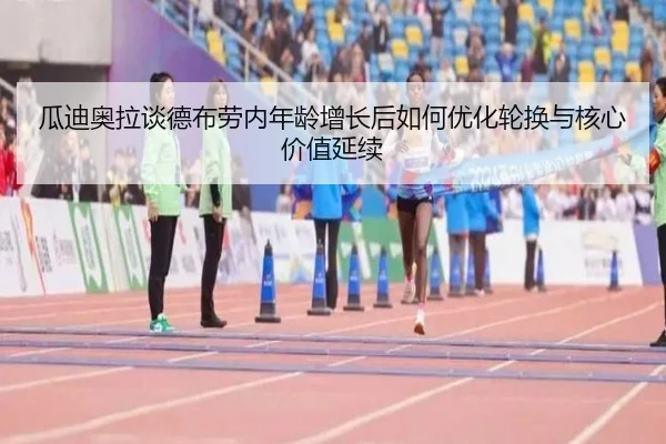 瓜迪奥拉谈德布劳内年龄增长后如何优化轮换与核心价值延续