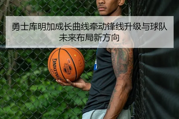 勇士库明加成长曲线牵动锋线升级与球队未来布局新方向