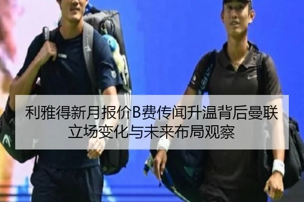 利雅得新月报价B费传闻升温背后曼联立场变化与未来布局观察