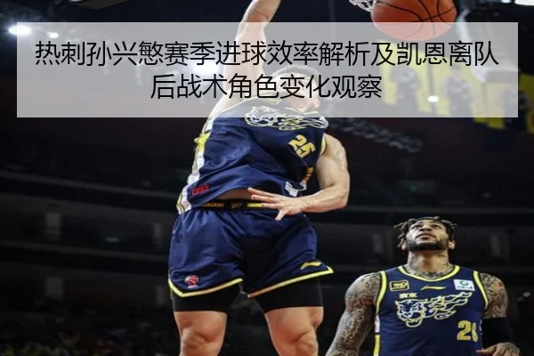 热刺孙兴慜赛季进球效率解析及凯恩离队后战术角色变化观察