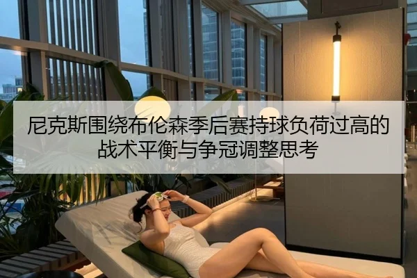 尼克斯围绕布伦森季后赛持球负荷过高的战术平衡与争冠调整思考