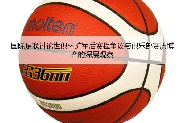国际足联讨论世俱杯扩军后赛程争议与俱乐部赛历博弈的深层观察