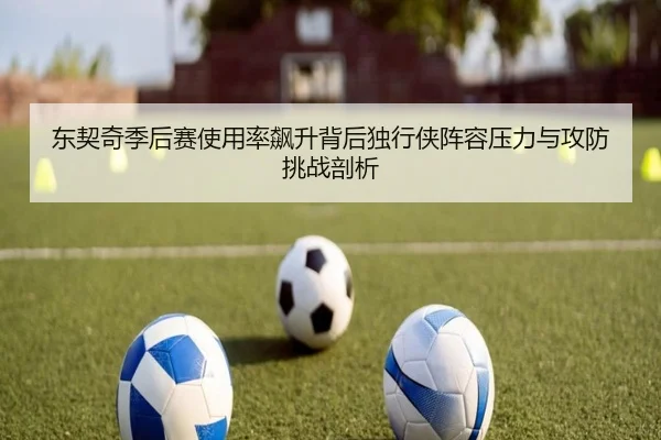 东契奇季后赛使用率飙升背后独行侠阵容压力与攻防挑战剖析