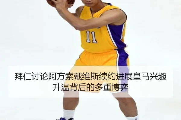 拜仁讨论阿方索戴维斯续约进展皇马兴趣升温背后的多重博弈