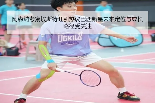 阿森纳考察埃斯特旺引热议巴西新星未来定位与成长路径受关注