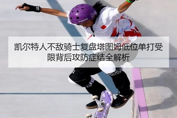 凯尔特人不敌骑士复盘塔图姆低位单打受限背后攻防症结全解析