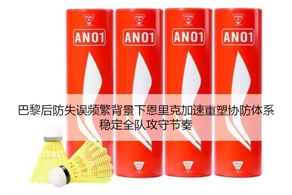 巴黎后防失误频繁背景下恩里克加速重塑协防体系稳定全队攻守节奏